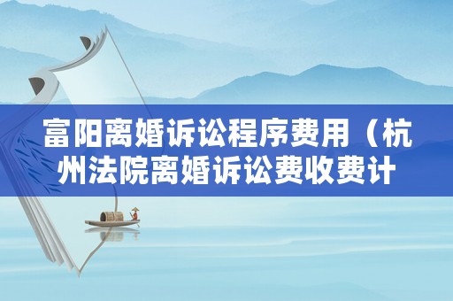 富陽離婚訴訟程序費用（杭州法院離婚訴訟費收費計算器）