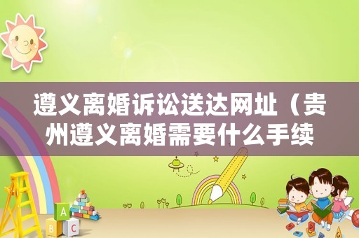 遵義離婚訴訟送達(dá)網(wǎng)址（貴州遵義離婚需要什么手續(xù)?）