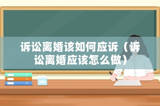 訴訟離婚該如何應(yīng)訴（訴訟離婚應(yīng)該怎么做）