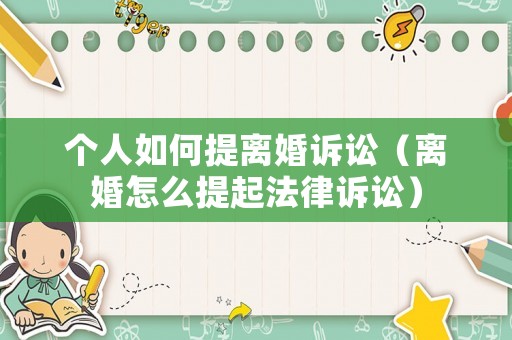 個(gè)人如何提離婚訴訟（離婚怎么提起法律訴訟）
