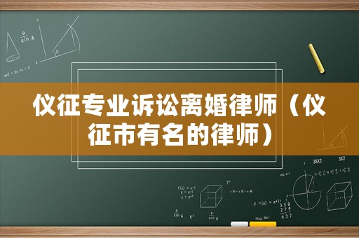 儀征專業(yè)訴訟離婚律師（儀征市有名的律師）
