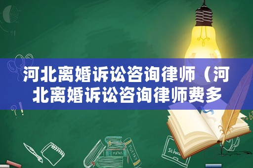 河北離婚訴訟咨詢律師（河北離婚訴訟咨詢律師費多少錢）