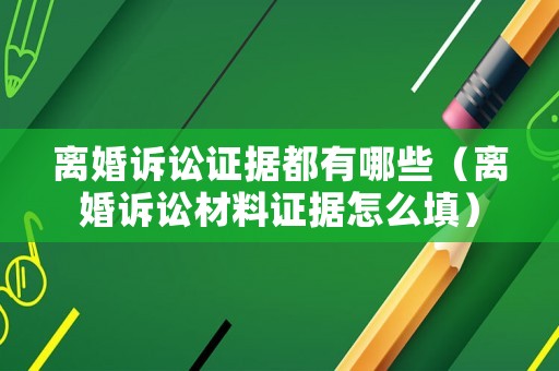 離婚訴訟證據(jù)都有哪些（離婚訴訟材料證據(jù)怎么填）