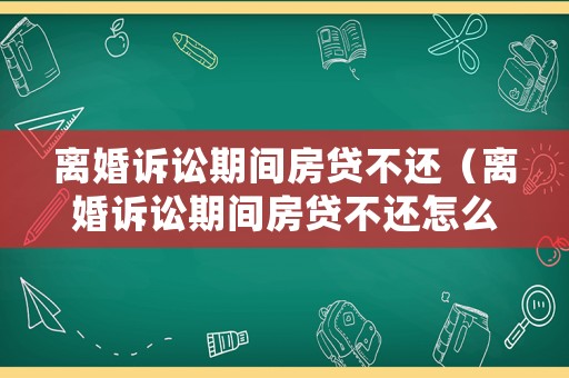 離婚訴訟期間房貸不還（離婚訴訟期間房貸不還怎么辦）