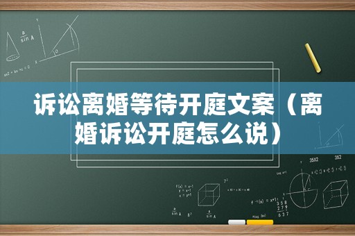訴訟離婚等待開庭文案（離婚訴訟開庭怎么說）