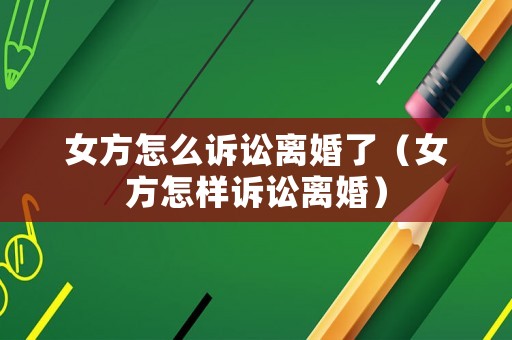 女方怎么訴訟離婚了（女方怎樣訴訟離婚）