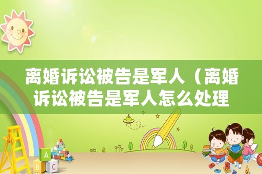 離婚訴訟被告是軍人（離婚訴訟被告是軍人怎么處理）