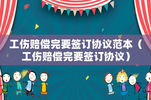 工傷賠償完要簽訂協(xié)議范本（工傷賠償完要簽訂協(xié)議）