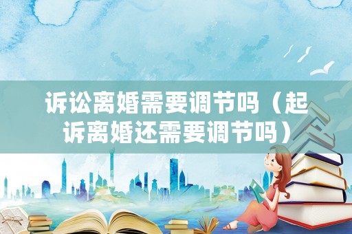 訴訟離婚需要調(diào)節(jié)嗎（起訴離婚還需要調(diào)節(jié)嗎）