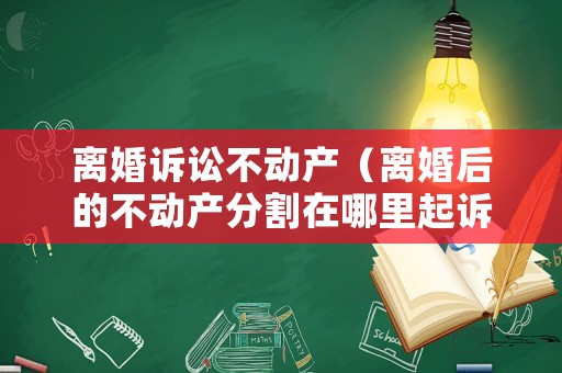 離婚訴訟不動(dòng)產(chǎn)（離婚后的不動(dòng)產(chǎn)分割在哪里起訴）