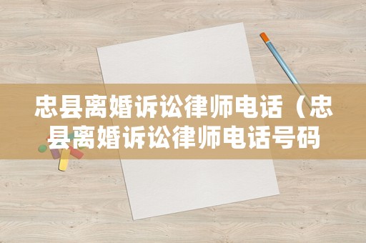 忠縣離婚訴訟律師電話（忠縣離婚訴訟律師電話號(hào)碼）