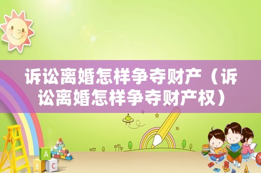 訴訟離婚怎樣爭(zhēng)奪財(cái)產(chǎn)（訴訟離婚怎樣爭(zhēng)奪財(cái)產(chǎn)權(quán)）