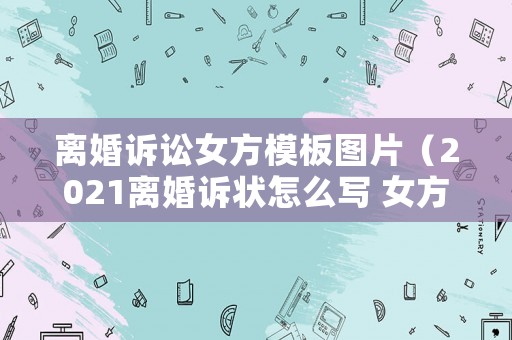 離婚訴訟女方模板圖片（2021離婚訴狀怎么寫 女方）