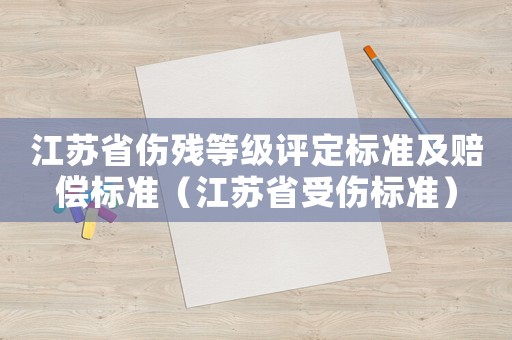 江蘇省傷殘等級(jí)評定標(biāo)準(zhǔn)及賠償標(biāo)準(zhǔn)（江蘇省受傷標(biāo)準(zhǔn)）