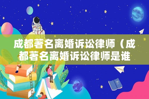 成都著名離婚訴訟律師（成都著名離婚訴訟律師是誰）