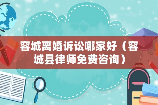 容城離婚訴訟哪家好（容城縣律師免費咨詢）