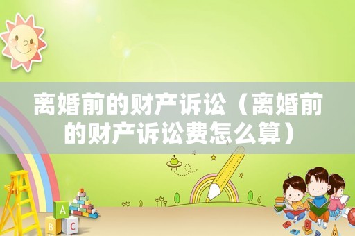 離婚前的財產訴訟（離婚前的財產訴訟費怎么算）