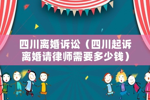 四川離婚訴訟（四川起訴離婚請律師需要多少錢）