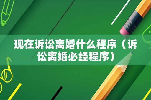 現(xiàn)在訴訟離婚什么程序（訴訟離婚必經(jīng)程序）