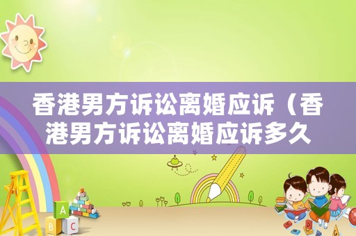 香港男方訴訟離婚應(yīng)訴（香港男方訴訟離婚應(yīng)訴多久）