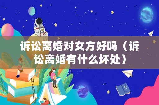 訴訟離婚對女方好嗎（訴訟離婚有什么壞處）