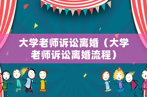 大學(xué)老師訴訟離婚（大學(xué)老師訴訟離婚流程）