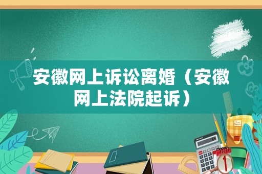 安徽網(wǎng)上訴訟離婚（安徽網(wǎng)上法院起訴）
