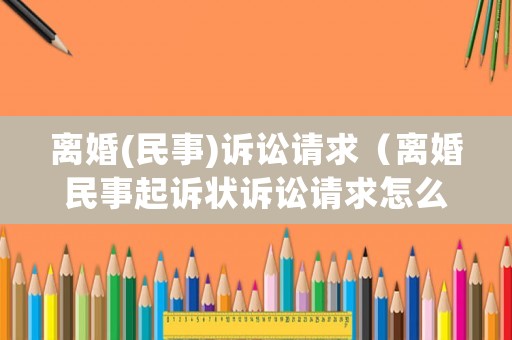 離婚(民事)訴訟請求（離婚民事起訴狀訴訟請求怎么寫）