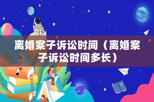 離婚案子訴訟時(shí)間（離婚案子訴訟時(shí)間多長(zhǎng)）