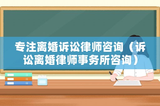 專注離婚訴訟律師咨詢（訴訟離婚律師事務(wù)所咨詢）