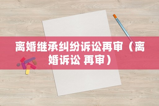 離婚繼承糾紛訴訟再審（離婚訴訟 再審）