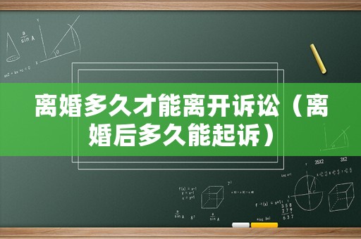 離婚多久才能離開訴訟（離婚后多久能起訴）