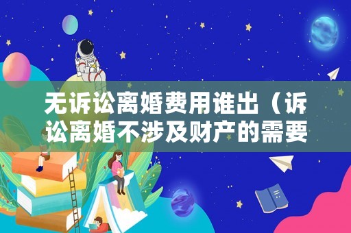 無訴訟離婚費用誰出（訴訟離婚不涉及財產(chǎn)的需要花費多少錢）