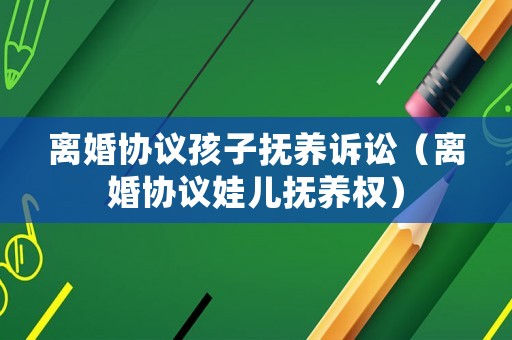 離婚協(xié)議孩子撫養(yǎng)訴訟（離婚協(xié)議娃兒撫養(yǎng)權(quán)）