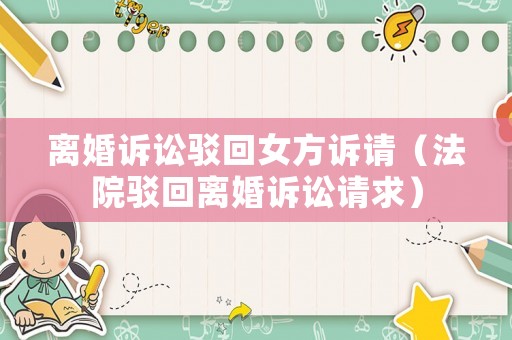 離婚訴訟駁回女方訴請(qǐng)（法院駁回離婚訴訟請(qǐng)求）