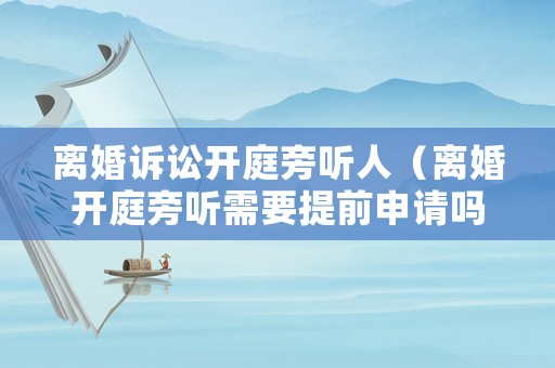 離婚訴訟開(kāi)庭旁聽(tīng)人（離婚開(kāi)庭旁聽(tīng)需要提前申請(qǐng)嗎）