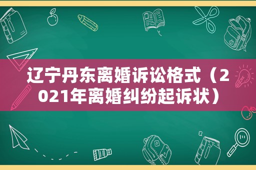 遼寧丹東離婚訴訟格式（2021年離婚糾紛起訴狀）