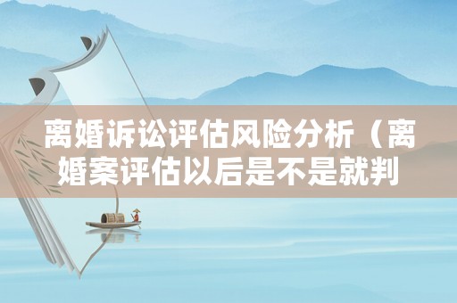 離婚訴訟評(píng)估風(fēng)險(xiǎn)分析（離婚案評(píng)估以后是不是就判決了）