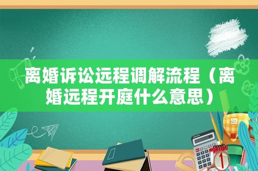 離婚訴訟遠(yuǎn)程調(diào)解流程（離婚遠(yuǎn)程開庭什么意思）