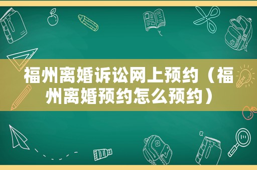 福州離婚訴訟網(wǎng)上預(yù)約（福州離婚預(yù)約怎么預(yù)約）