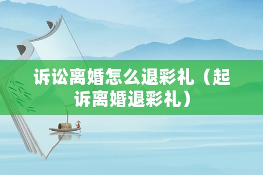 訴訟離婚怎么退彩禮（起訴離婚退彩禮）