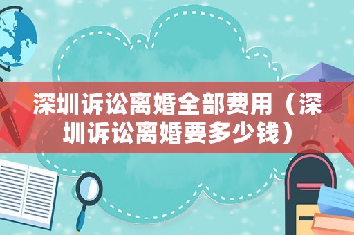 深圳訴訟離婚全部費(fèi)用（深圳訴訟離婚要多少錢）