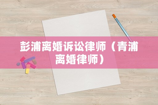 彭浦離婚訴訟律師（青浦離婚律師）