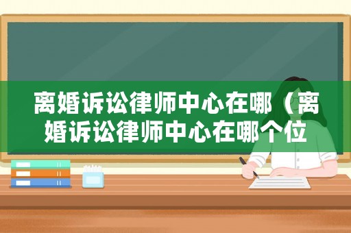 離婚訴訟律師中心在哪（離婚訴訟律師中心在哪個位置）