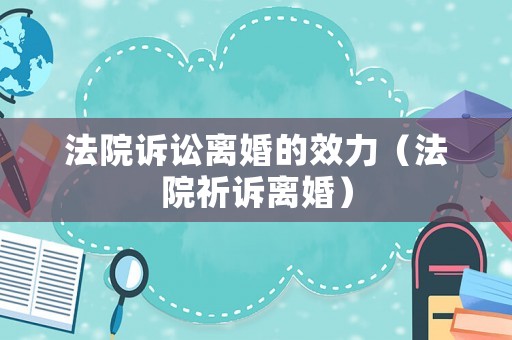 法院訴訟離婚的效力（法院祈訴離婚）