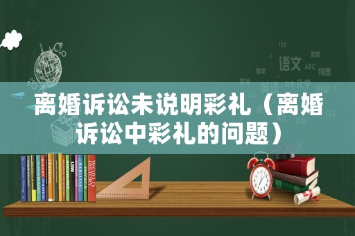 離婚訴訟未說明彩禮（離婚訴訟中彩禮的問題）