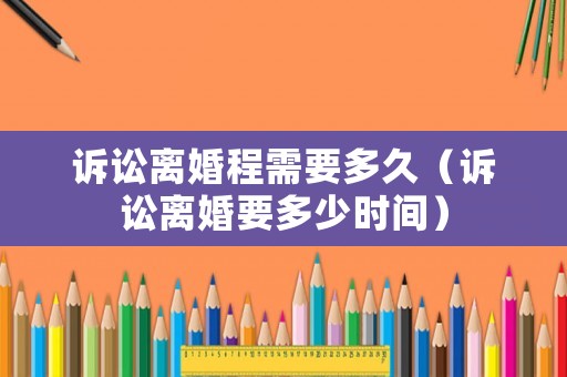 訴訟離婚程需要多久（訴訟離婚要多少時(shí)間）