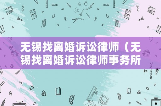 無錫找離婚訴訟律師（無錫找離婚訴訟律師事務(wù)所）