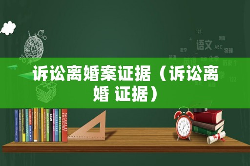 訴訟離婚案證據(jù)（訴訟離婚 證據(jù)）