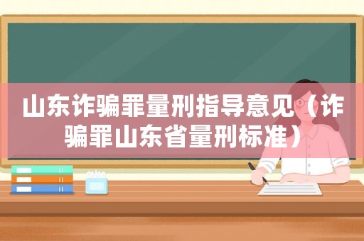 山東詐騙罪量刑指導(dǎo)意見（詐騙罪山東省量刑標(biāo)準(zhǔn)）